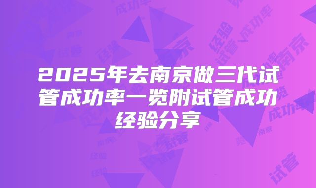 2025年去南京做三代试管成功率一览附试管成功经验分享