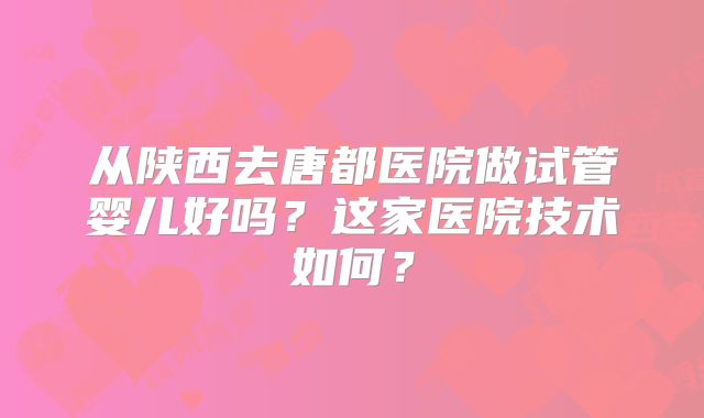 从陕西去唐都医院做试管婴儿好吗？这家医院技术如何？