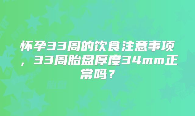 怀孕33周的饮食注意事项,33周胎盘厚度34mm正常吗?