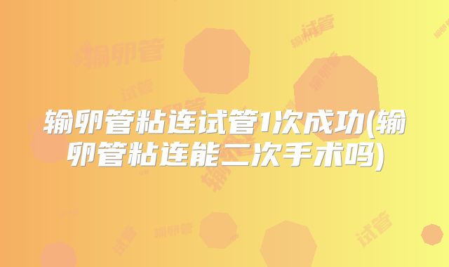 输卵管粘连试管1次成功(输卵管粘连能二次手术吗)