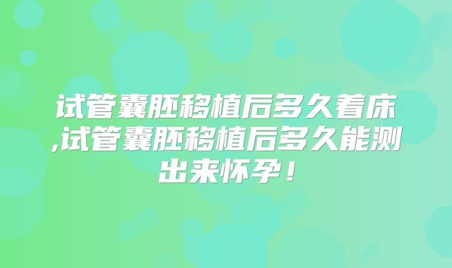 试管囊胚移植后多久着床,试管囊胚移植后多久能测出来怀孕!