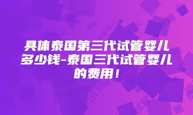 具体泰国第三代试管婴儿多少钱-泰国三代试管婴儿的费用!