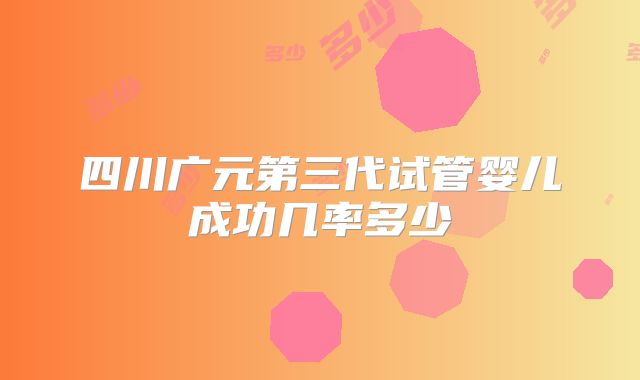 四川广元第三代试管婴儿成功几率多少