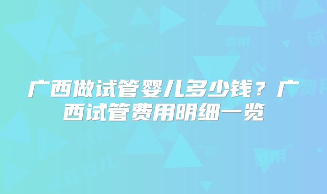 广西做试管婴儿多少钱?广西试管费用明细一览