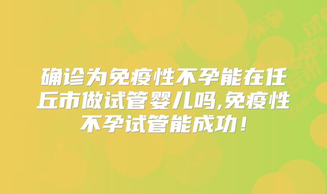确诊为免疫性不孕能在任丘市做试管婴儿吗,免疫性不孕试管能成功！