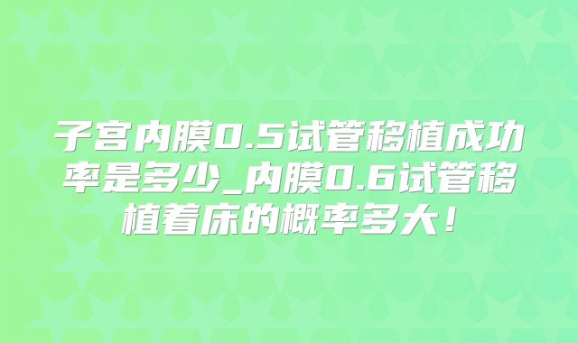 子宫内膜0.5试管移植成功率是多少_内膜0.6试管移植着床的概率多大！
