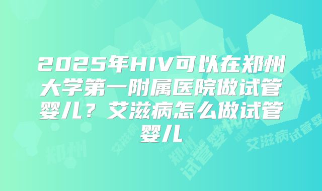 2025年HIV可以在郑州大学第一附属医院做试管婴儿？艾滋病怎么做试管婴儿