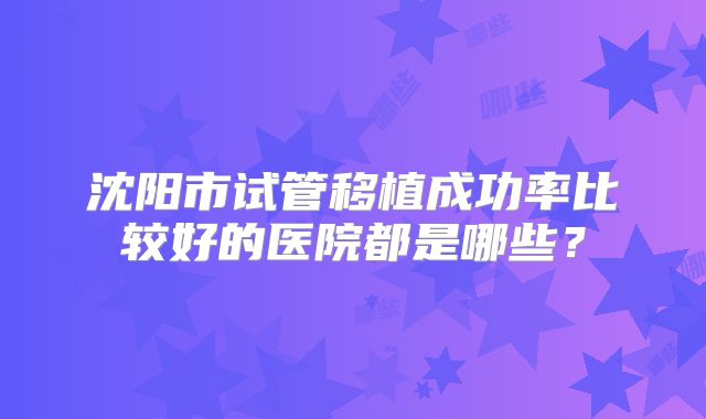 沈阳市试管移植成功率比较好的医院都是哪些?