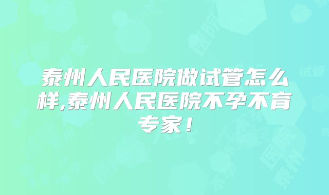 泰州人民医院做试管怎么样,泰州人民医院不孕不育专家!