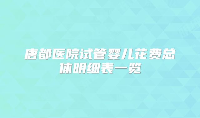 唐都医院试管婴儿花费总体明细表一览