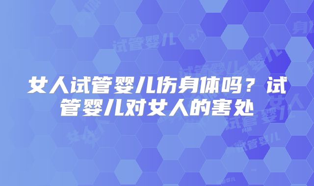 女人试管婴儿伤身体吗？试管婴儿对女人的害处