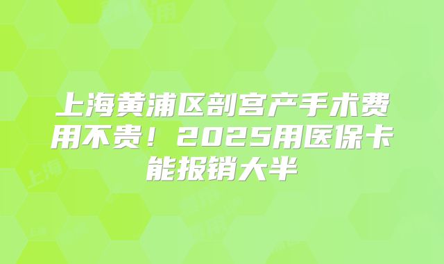 上海黄浦区剖宫产手术费用不贵！2025用医保卡能报销大半