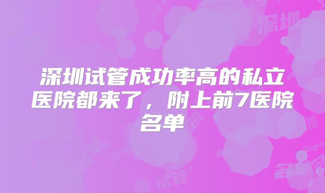 深圳试管成功率高的私立医院都来了，附上前7医院名单