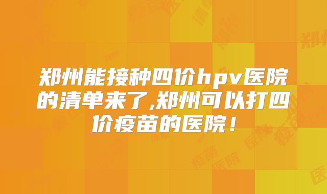 郑州能接种四价hpv医院的清单来了,郑州可以打四价疫苗的医院！
