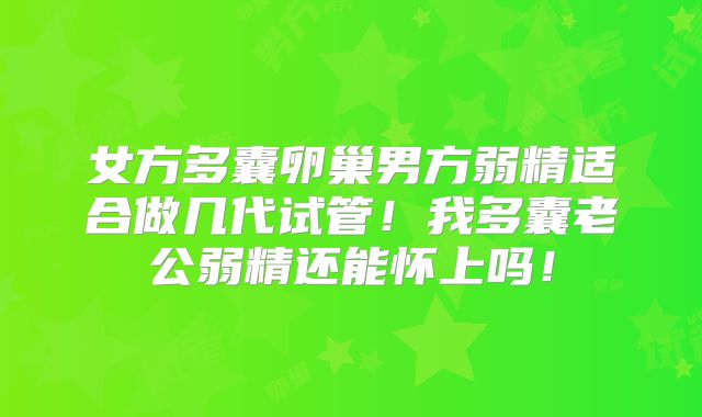 女方多囊卵巢男方弱精适合做几代试管！我多囊老公弱精还能怀上吗！