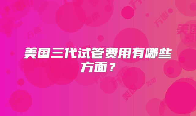 美国三代试管费用有哪些方面？