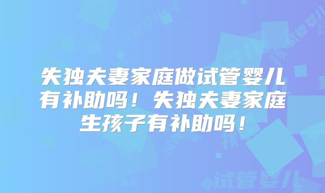 失独夫妻家庭做试管婴儿有补助吗！失独夫妻家庭生孩子有补助吗！