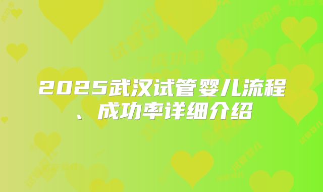2025武汉试管婴儿流程、成功率详细介绍