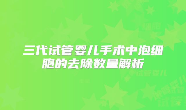 三代试管婴儿手术中泡细胞的去除数量解析