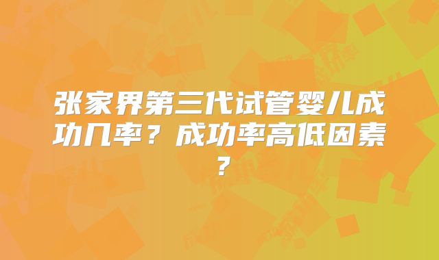 张家界第三代试管婴儿成功几率？成功率高低因素？