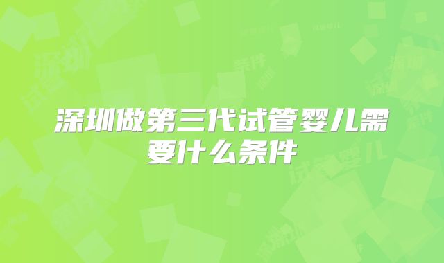 深圳做第三代试管婴儿需要什么条件