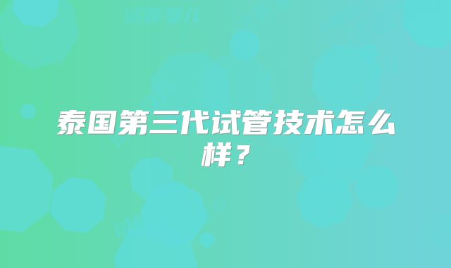 泰国第三代试管技术怎么样？