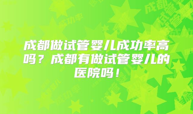 成都做试管婴儿成功率高吗?成都有做试管婴儿的医院吗!