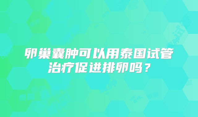 卵巢囊肿可以用泰国试管治疗促进排卵吗？