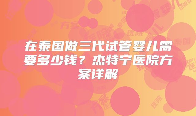 在泰国做三代试管婴儿需要多少钱？杰特宁医院方案详解