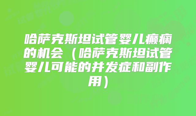 哈萨克斯坦试管婴儿癫痫的机会（哈萨克斯坦试管婴儿可能的并发症和副作用）