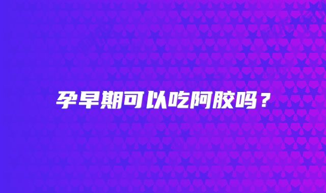 孕早期可以吃阿胶吗?