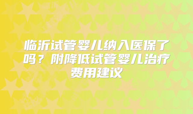 临沂试管婴儿纳入医保了吗?附降低试管婴儿治疗费用建议