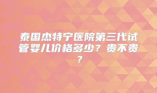 泰国杰特宁医院第三代试管婴儿价格多少？贵不贵？