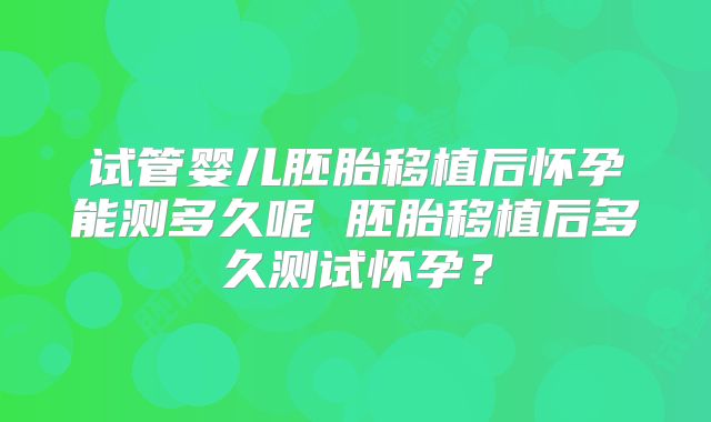 试管婴儿胚胎移植后怀孕能测多久呢 胚胎移植后多久测试怀孕？