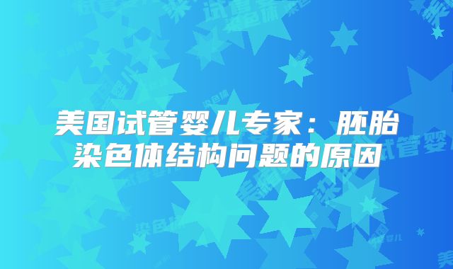美国试管婴儿专家：胚胎染色体结构问题的原因