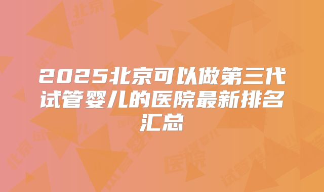 2025北京可以做第三代试管婴儿的医院最新排名汇总