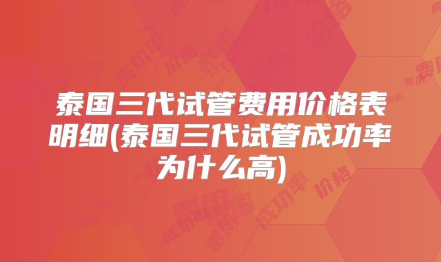 泰国三代试管费用价格表明细(泰国三代试管成功率为什么高)