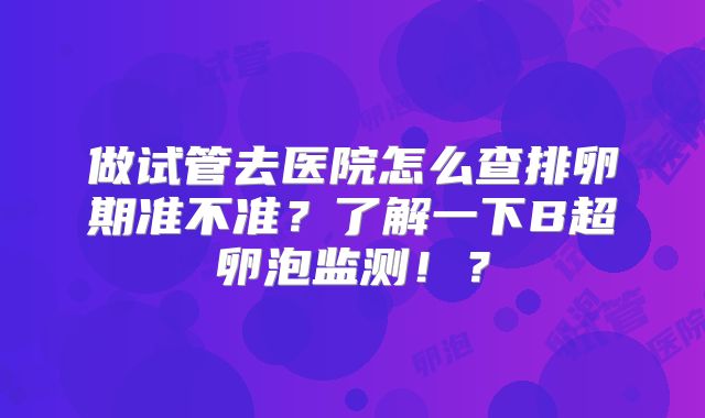 做试管去医院怎么查排卵期准不准?了解一下B超卵泡监测!?