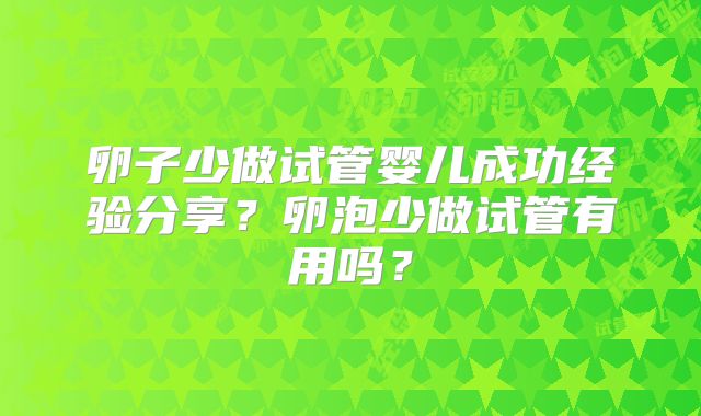 卵子少做试管婴儿成功经验分享？卵泡少做试管有用吗？
