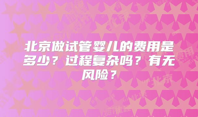 北京做试管婴儿的费用是多少？过程复杂吗？有无风险？