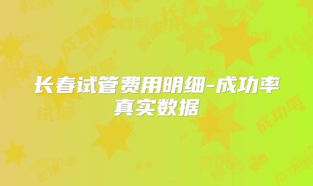 长春试管费用明细-成功率真实数据