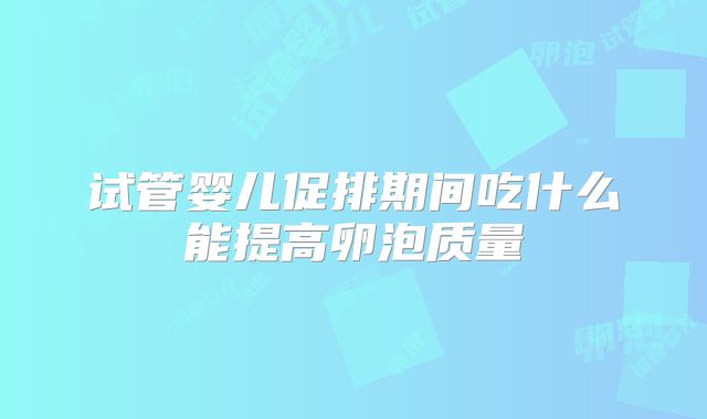 试管婴儿促排期间吃什么能提高卵泡质量