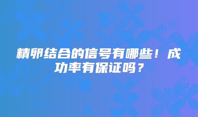 精卵结合的信号有哪些！成功率有保证吗？