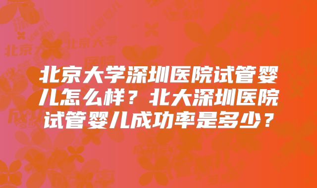 北京大学深圳医院试管婴儿怎么样？北大深圳医院试管婴儿成功率是多少？