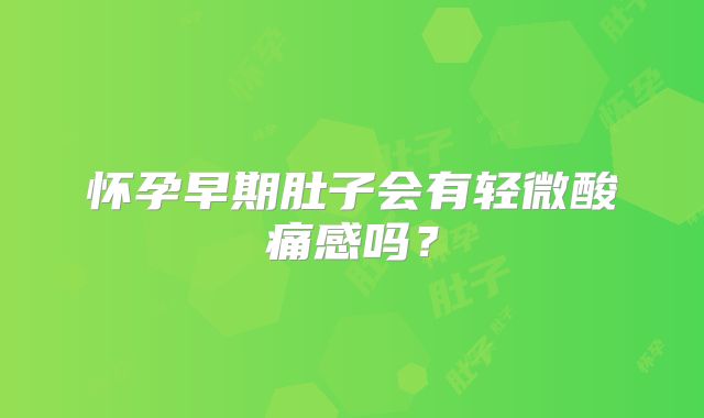 怀孕早期肚子会有轻微酸痛感吗？