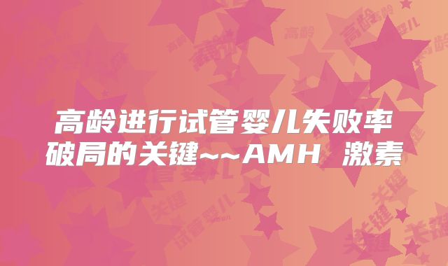 高龄进行试管婴儿失败率破局的关键~~AMH 激素