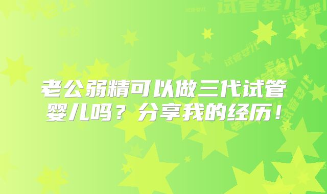 老公弱精可以做三代试管婴儿吗?分享我的经历!