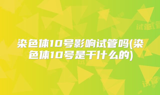 染色体10号影响试管吗(染色体10号是干什么的)