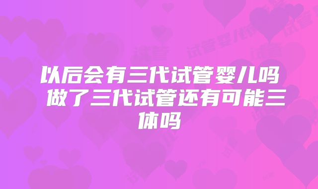 以后会有三代试管婴儿吗 做了三代试管还有可能三体吗