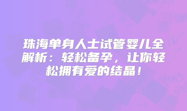 珠海单身人士试管婴儿全解析:轻松备孕,让你轻松拥有爱的结晶!